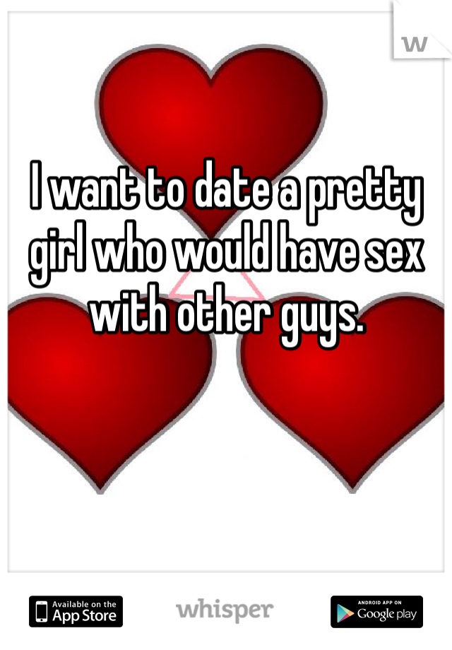 I want to date a pretty girl who would have sex with other guys.