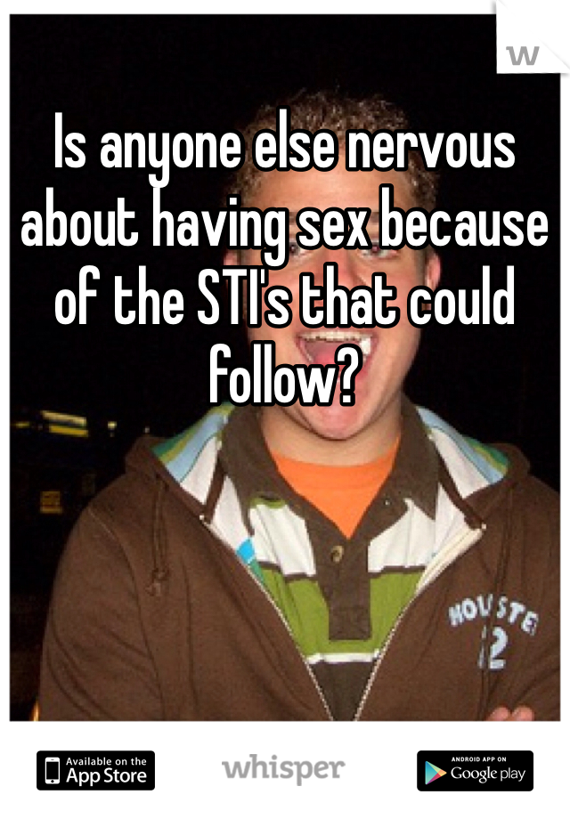 Is anyone else nervous about having sex because of the STI's that could follow? 