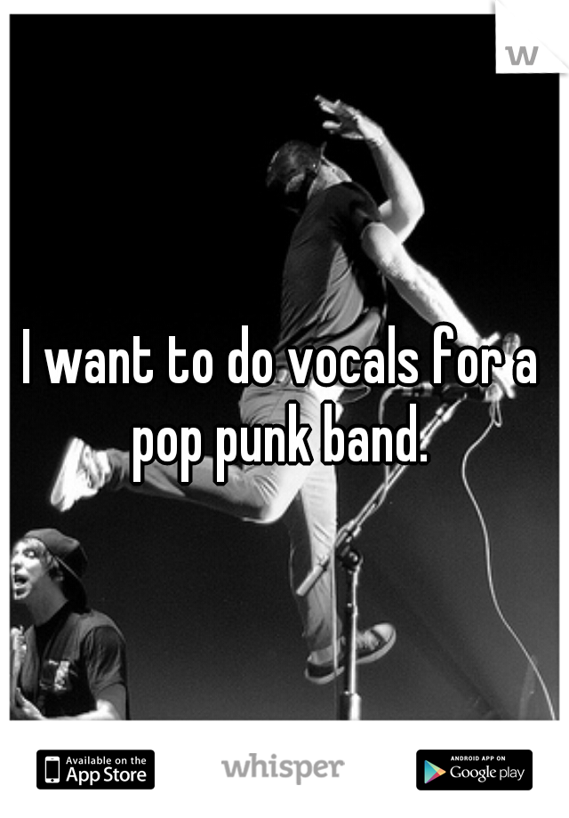 I want to do vocals for a pop punk band. 