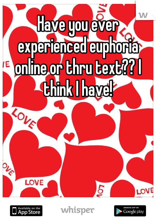 Have you ever experienced euphoria online or thru text?? I think I have!