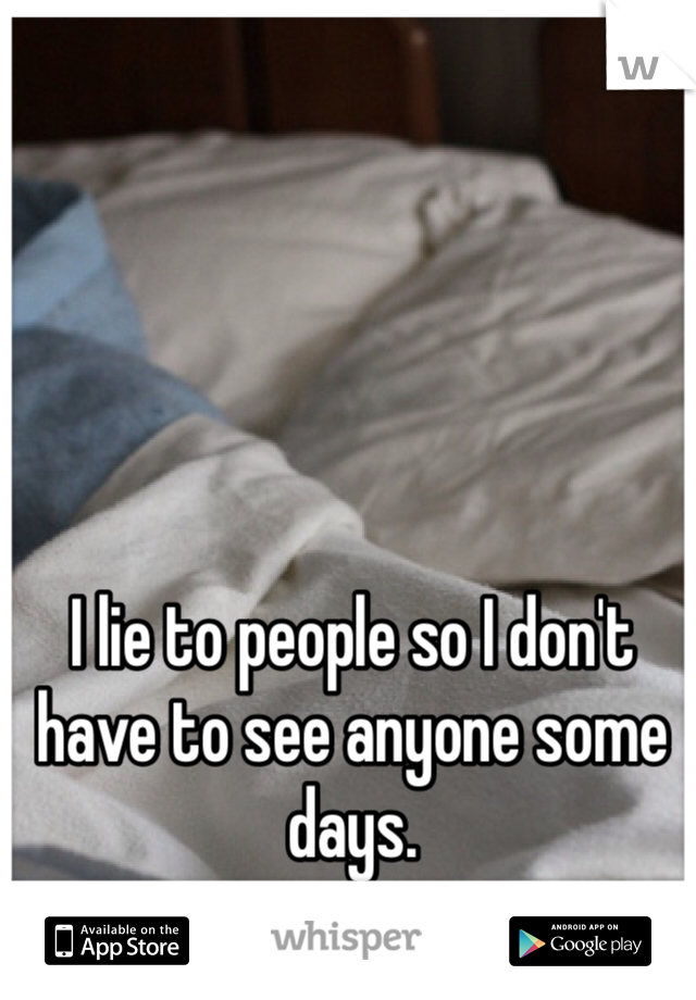 I lie to people so I don't have to see anyone some days.