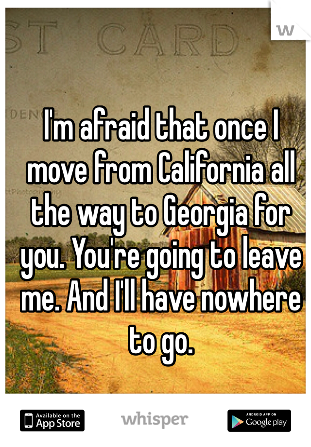 I'm afraid that once I move from California all the way to Georgia for you. You're going to leave me. And I'll have nowhere to go.