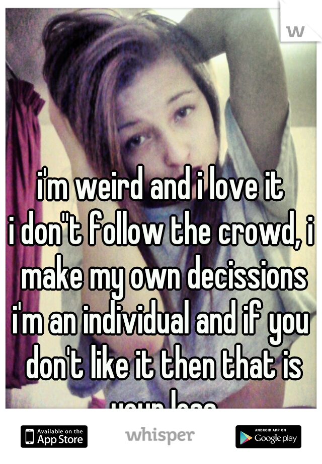 i'm weird and i love it
i don"t follow the crowd, i make my own decissions
i'm an individual and if you don't like it then that is your loss
