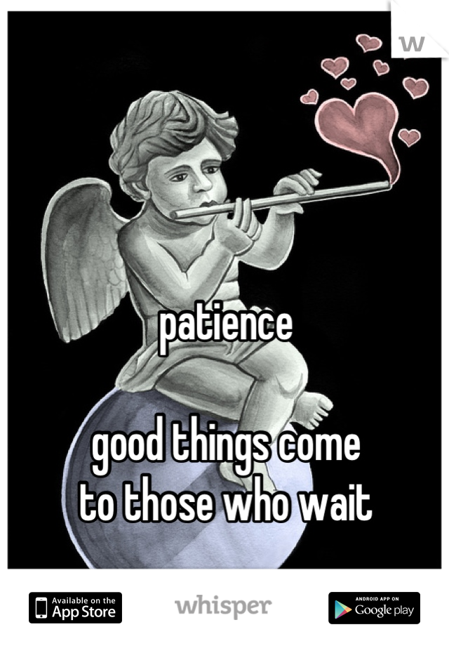 patience

good things come
to those who wait