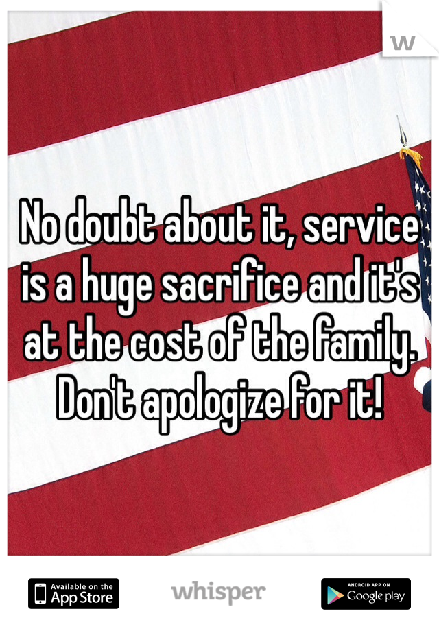 No doubt about it, service is a huge sacrifice and it's at the cost of the family. Don't apologize for it! 