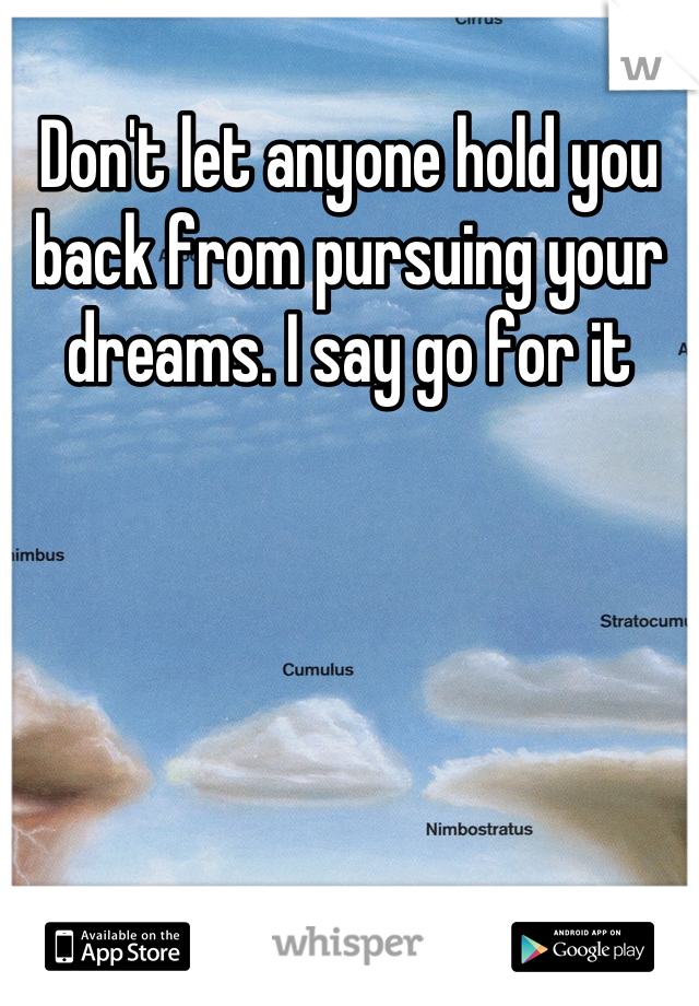 Don't let anyone hold you back from pursuing your dreams. I say go for it
