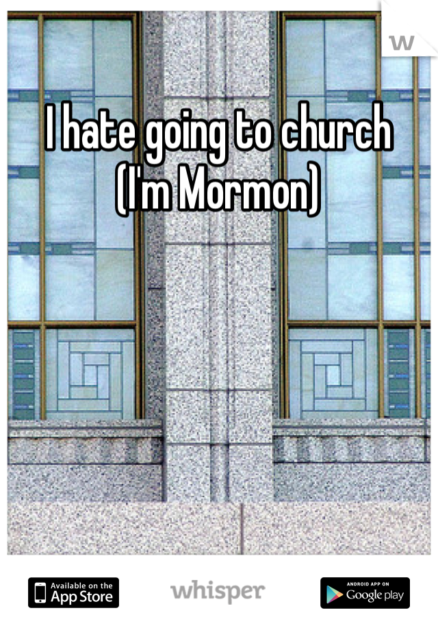 I hate going to church
(I'm Mormon)