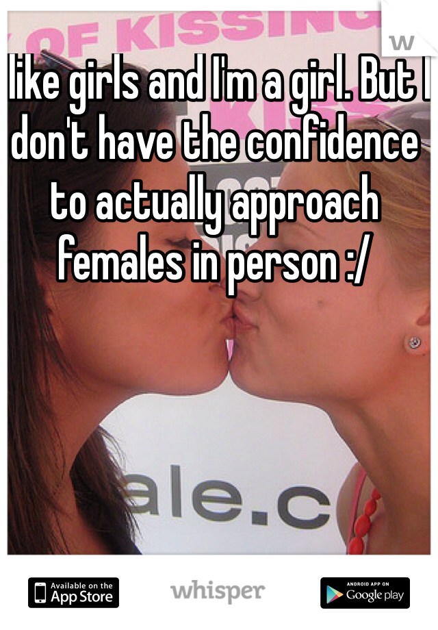 I like girls and I'm a girl. But I don't have the confidence to actually approach females in person :/