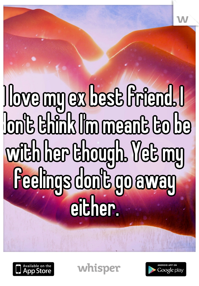 I love my ex best friend. I don't think I'm meant to be with her though. Yet my feelings don't go away either.