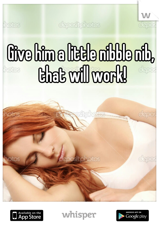 Give him a little nibble nib, that will work!
