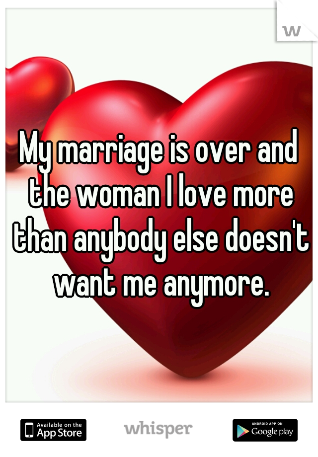 My marriage is over and the woman I love more than anybody else doesn't want me anymore.