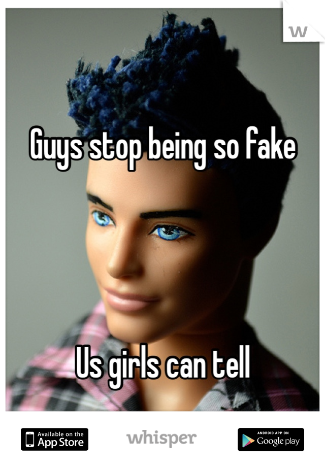 Guys stop being so fake 




Us girls can tell