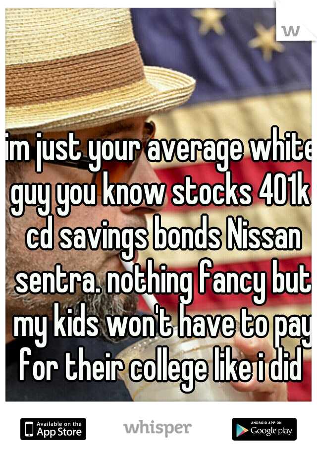 im just your average white guy you know stocks 401k  cd savings bonds Nissan sentra. nothing fancy but my kids won't have to pay for their college like i did 