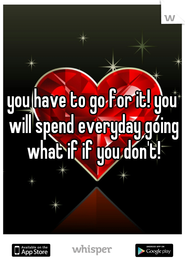 you have to go for it! you will spend everyday going what if if you don't!