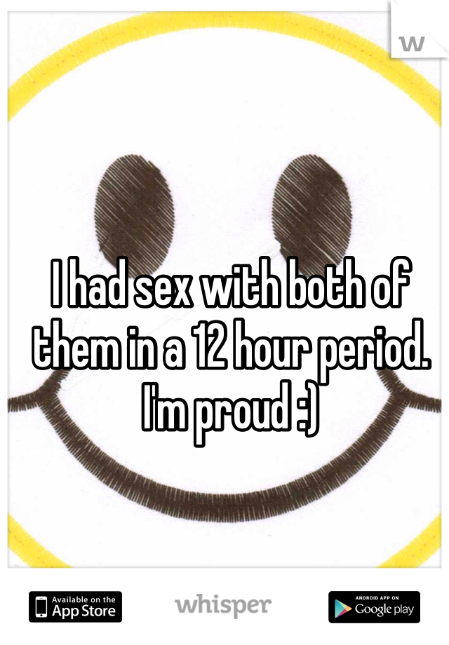 I had sex with both of them in a 12 hour period. I'm proud :)