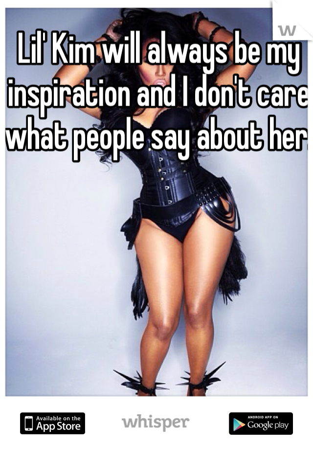 Lil' Kim will always be my inspiration and I don't care what people say about her.