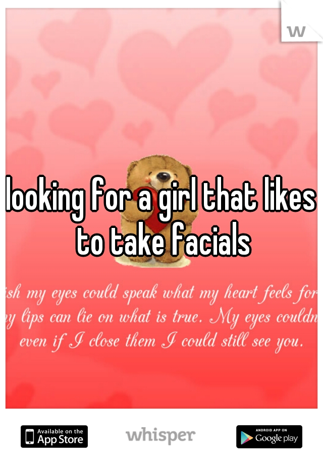 looking for a girl that likes to take facials