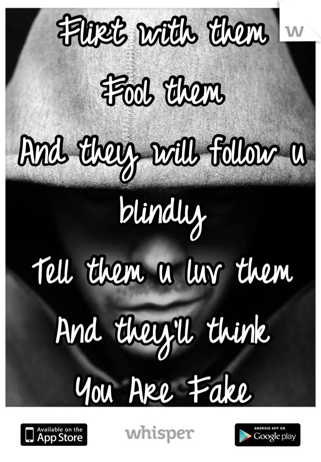 Flirt with them
Fool them
And they will follow u blindly
Tell them u luv them
And they'll think
You Are Fake