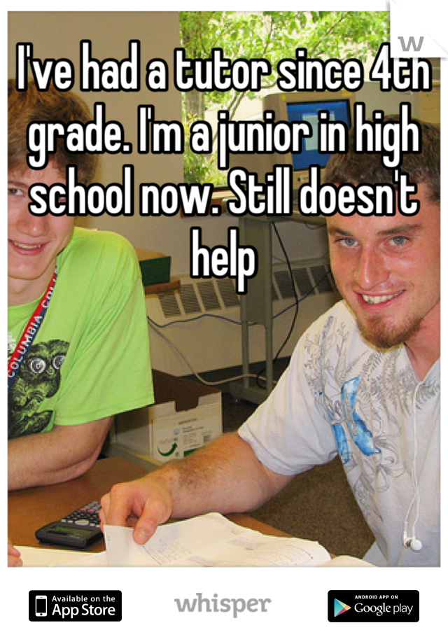 I've had a tutor since 4th grade. I'm a junior in high school now. Still doesn't help