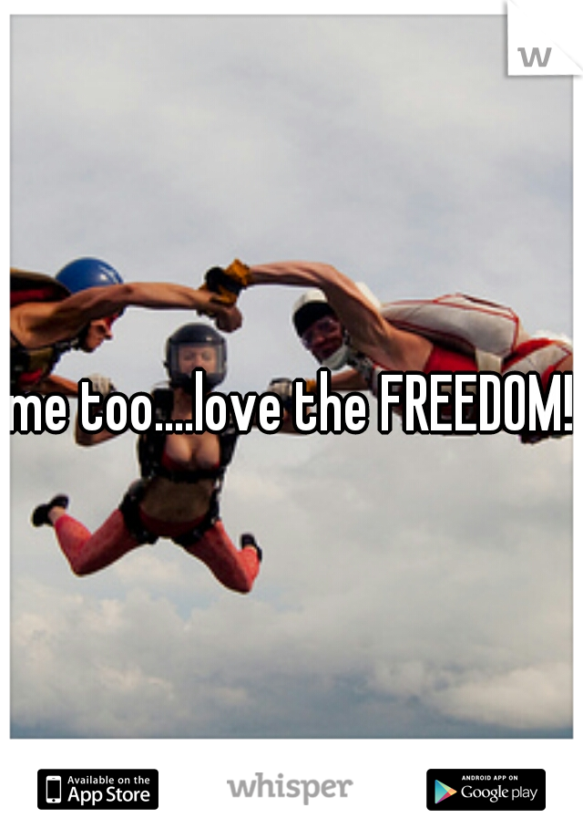 me too....love the FREEDOM!