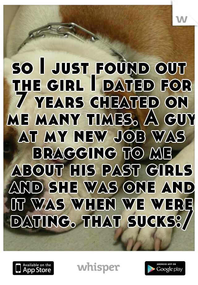 so I just found out the girl I dated for 7 years cheated on me many times. A guy at my new job was bragging to me about his past girls and she was one and it was when we were dating. that sucks:/