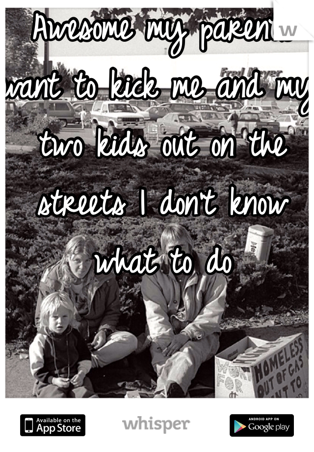 Awesome my parents want to kick me and my two kids out on the streets I don't know what to do