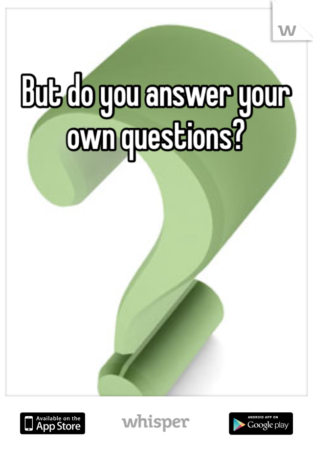But do you answer your own questions?