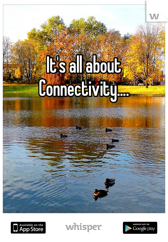 It's all about
Connectivity....