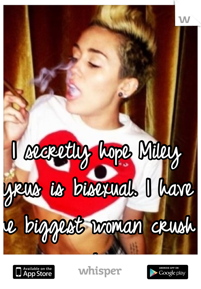 I secretly hope Miley Cyrus is bisexual. I have the biggest woman crush on her.