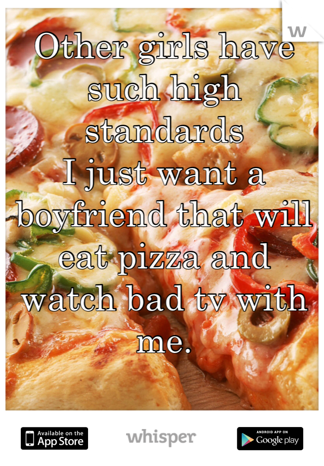 Other girls have such high standards
I just want a boyfriend that will eat pizza and watch bad tv with me.