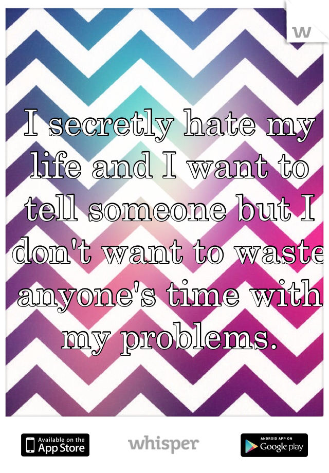 I secretly hate my life and I want to tell someone but I don't want to waste anyone's time with my problems. 