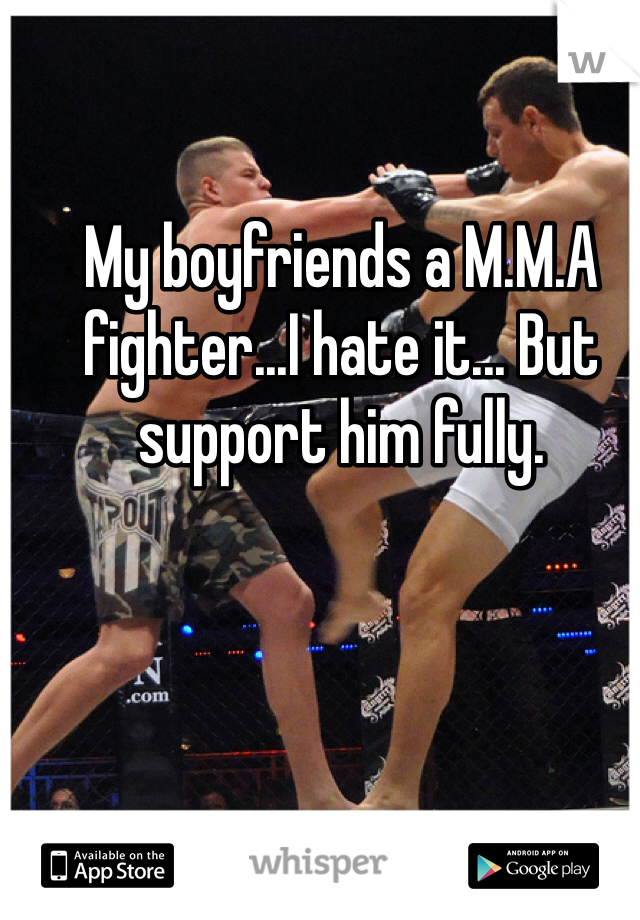 My boyfriends a M.M.A fighter...I hate it... But support him fully.