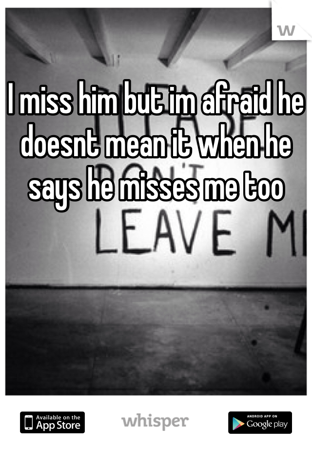 I miss him but im afraid he doesnt mean it when he says he misses me too
