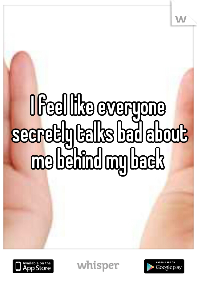 I feel like everyone secretly talks bad about me behind my back 