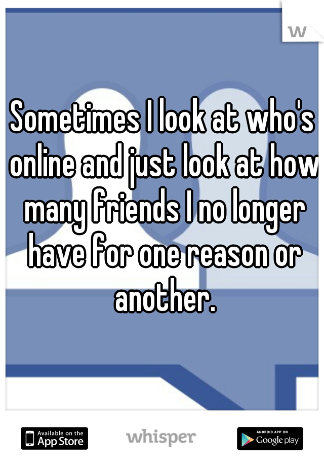 Sometimes I look at who's online and just look at how many friends I no longer have for one reason or another.