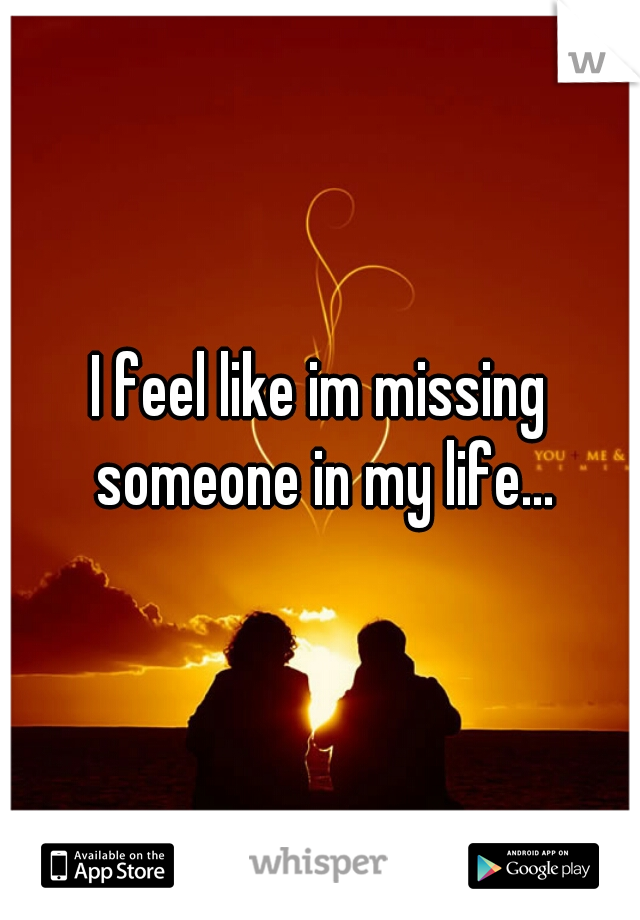 I feel like im missing someone in my life...