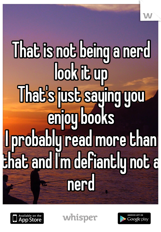 That is not being a nerd look it up
That's just saying you enjoy books
I probably read more than that and I'm defiantly not a nerd 