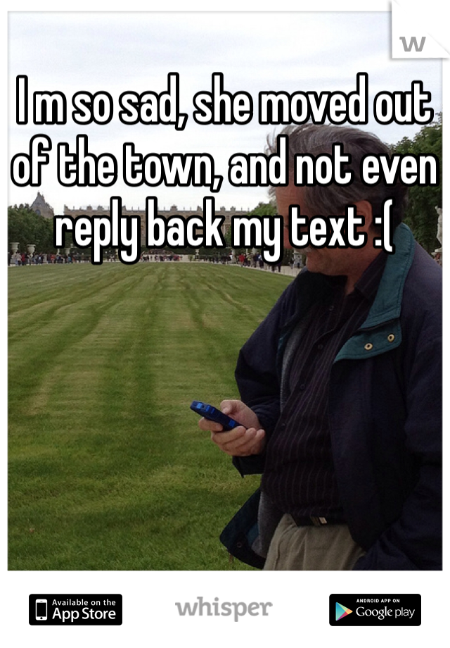 I m so sad, she moved out of the town, and not even reply back my text :( 