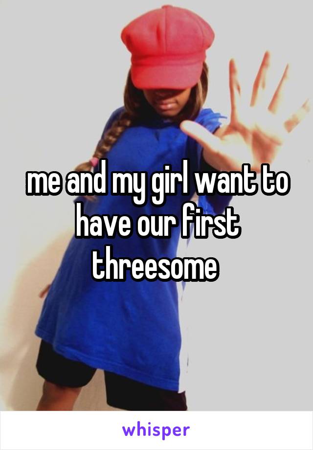 me and my girl want to have our first threesome 