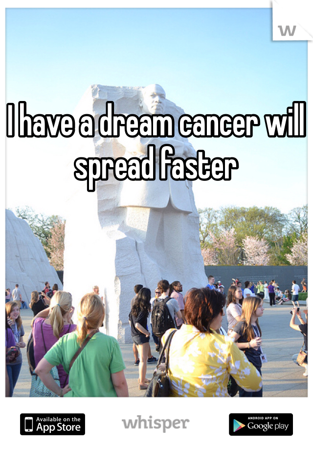 I have a dream cancer will spread faster