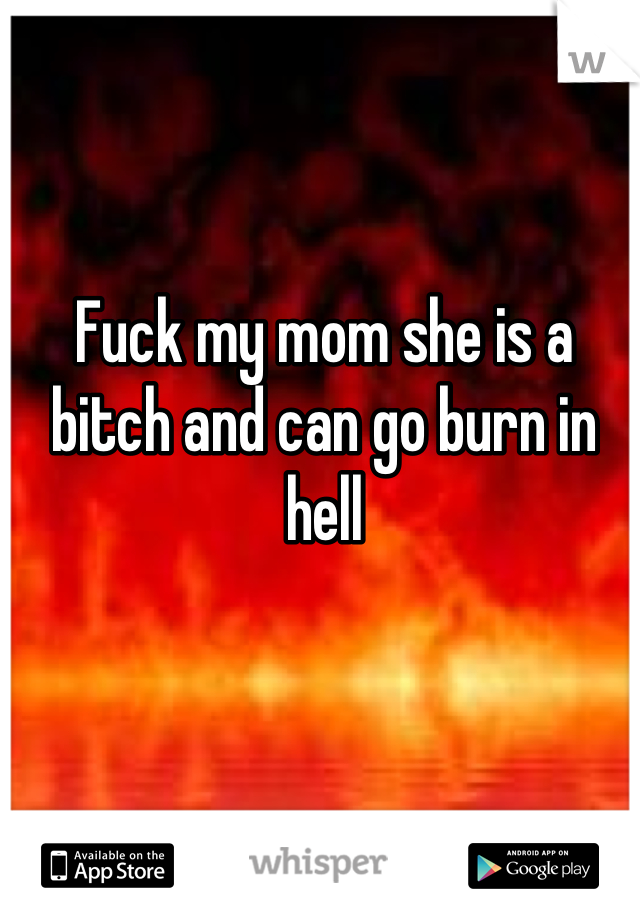 Fuck my mom she is a bitch and can go burn in hell