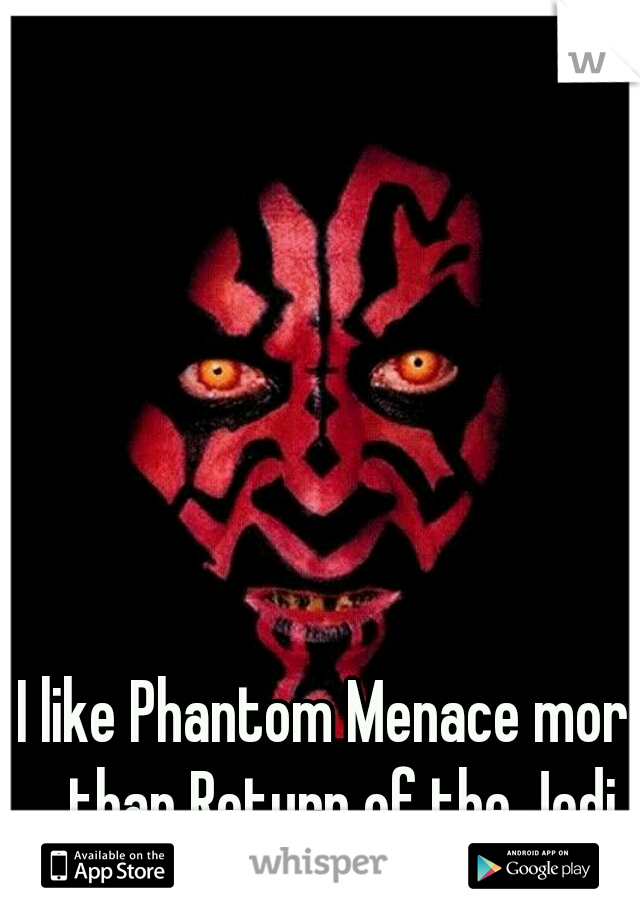I like Phantom Menace more than Return of the Jedi