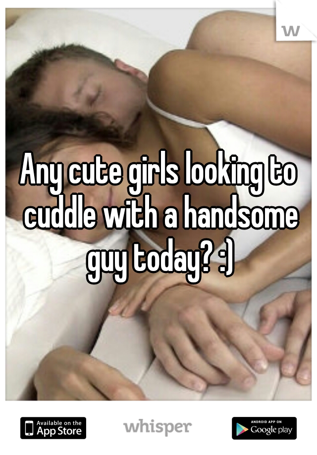 Any cute girls looking to cuddle with a handsome guy today? :)