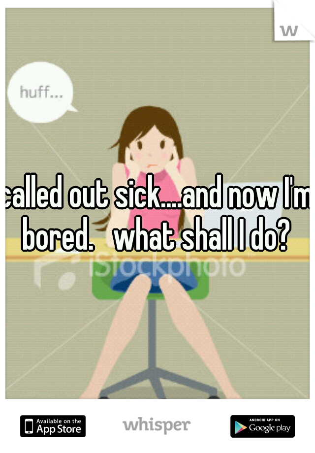 called out sick....and now I'm bored.   what shall I do? 