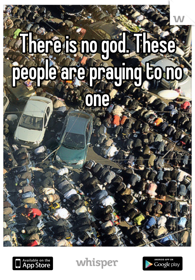 There is no god. These people are praying to no one