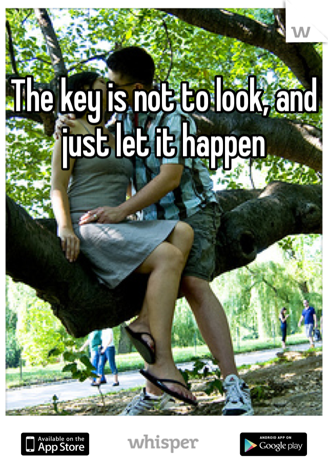 The key is not to look, and just let it happen 