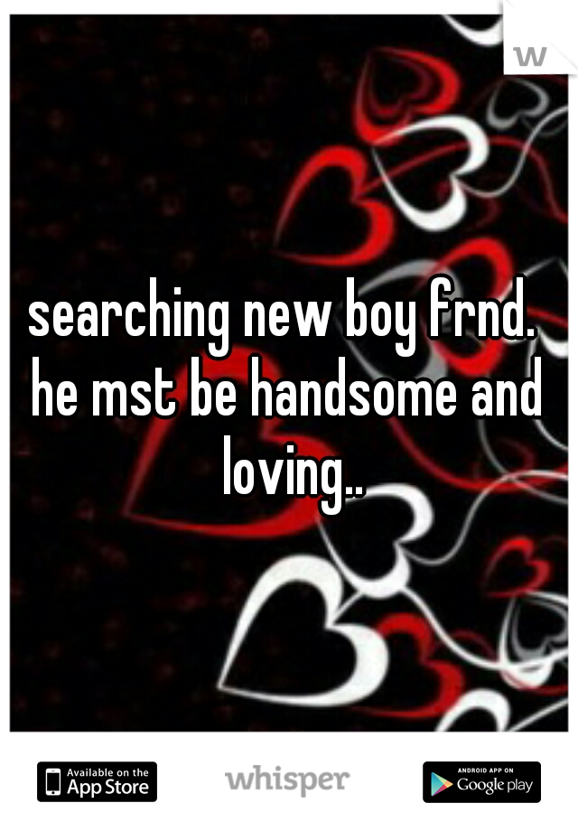 searching new boy frnd. 
he mst be handsome and loving..