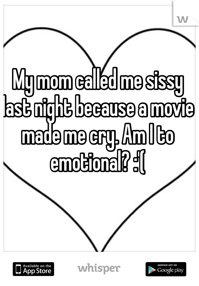 My mom called me sissy last night because a movie made me cry. Am I to emotional? :'(