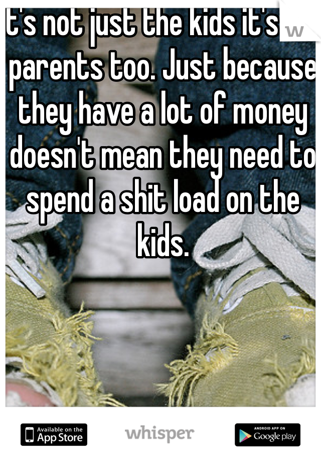 It's not just the kids it's the parents too. Just because they have a lot of money doesn't mean they need to spend a shit load on the kids. 