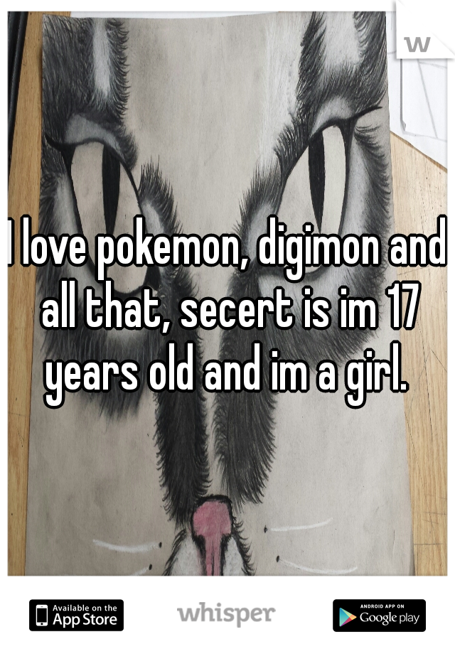 I love pokemon, digimon and all that, secert is im 17 years old and im a girl. 